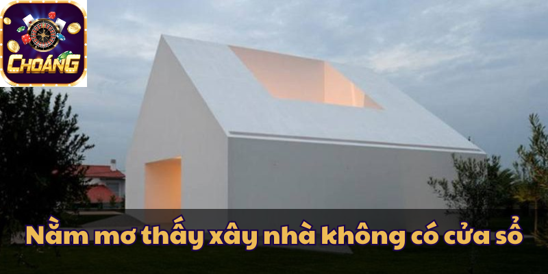 Mơ thấy xây nhà không có cửa sổ