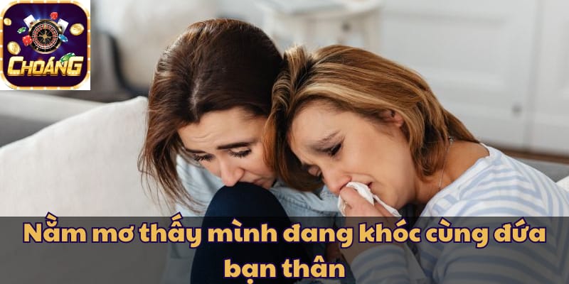 Nằm mơ thấy mình đang khóc cùng đứa bạn thân